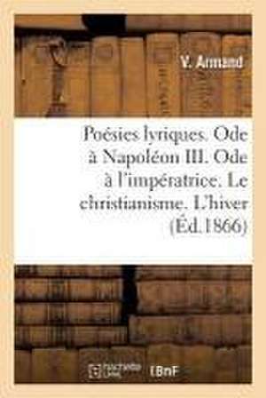 Poésies Lyriques. Ode À Napoléon III. Ode À l'Impératrice. Le Christianisme. l'Hiver: Sur La Fameuse Comète de 186, Cataracte Du Doubs. l'Enfant Et Le de Armand V