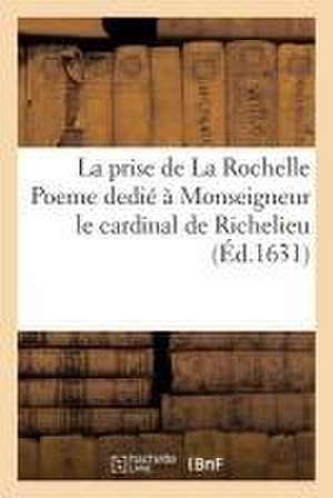 La Prise de la Rochelle Poeme Dedié À Monseigneur Le Cardinal de Richelieu de P. E. D. M.