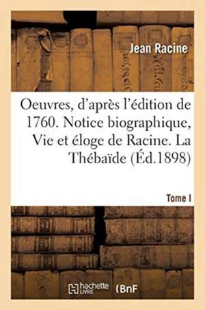 Oeuvres de Racine, d'Après l'Édition de 1760. Tome I. Notice Biographique, Vie Et Éloge de Racine de Jean Racine