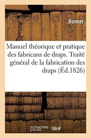 Manuel Théorique Et Pratique Des Fabricans de Draps: Ou Traité Général de la Fabrication Des Draps de Bonnet