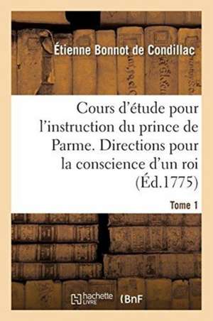 Cours d'Étude Pour l'Instruction Du Prince de Parme. Directions Pour La Conscience d'Un Roi. Tome 1 de Etienne Bonnot De Condillac