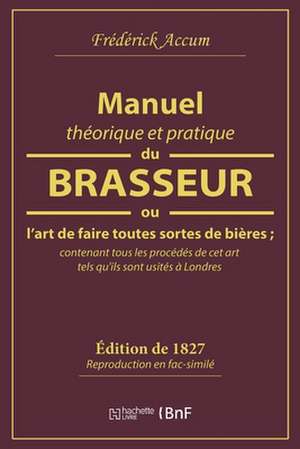 Manuel Théorique Et Pratique Du Brasseur, Ou l'Art de Faire Toutes Sortes de Bière de Frederick Accum