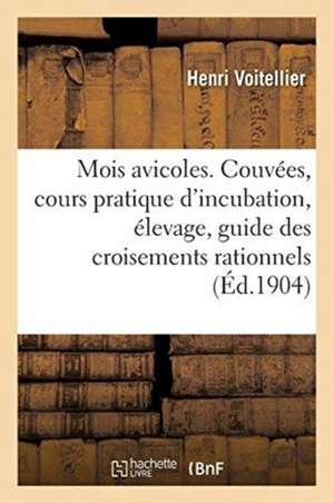 Les Mois Avicoles. Couvées, Cours Pratique d'Incubation, Élevage, Guide Des Croisements Rationnels de Henri Voitellier