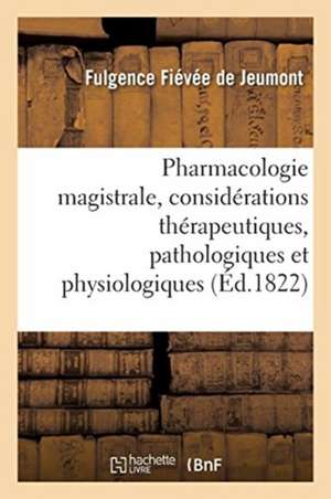 Pharmacologie Magistrale, Avec Des Considérations Thérapeutiques, Pathologiques Et Physiologiques de Fulgence Fiévée de Jeumont