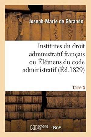 Institutes Du Droit Administratif Français Ou Élémens Du Code Administratif. Tome 4 de Joseph-Marie De Gérando