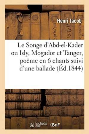 Le Songe d'Abd-el-Kader ou Isly, Mogador et Tanger, poëme en 6 chants suivi d'une ballade de Henri Jacob