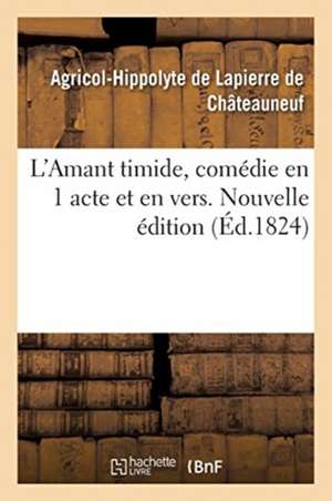 L'Amant Timide, Comédie En 1 Acte Et En Vers. Nouvelle Édition de Agricol-Hipp de Lapierre de Châteauneuf