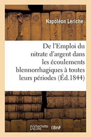 de l'Emploi Du Nitrate d'Argent Dans Les Écoulements Blennorrhagiques À Toutes Leurs Périodes de Napoléon Leriche