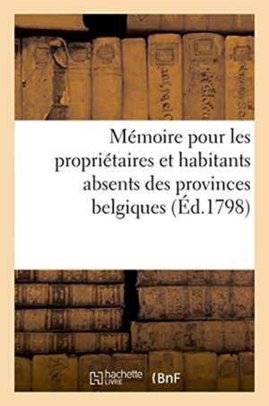 Mémoire Pour Les Propriétaires Et Habitants Absents Des Provinces Belgiques: Qui n'Ont Cessé d'Être Sujets de l'Empereur Et Roi, Qu'au Moment de la Ce de Sans Auteur