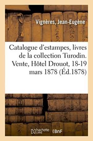 Catalogue d'Estampes, Livres Illustrés, Contes, Miniatures de la Collection Turodin: Vente, Hôtel Drouot, 18-19 Mars 1878 de Jean-Eugène Vignères