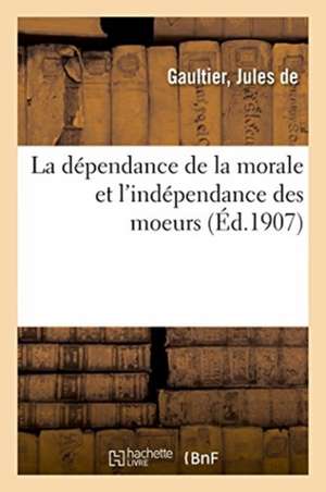 La Dépendance de la Morale Et l'Indépendance Des Moeurs de Jules De Gaultier