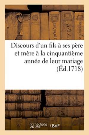 Discours d'Un Fils À Ses Père Et Mère À La Cinquantième Année de Leur Mariage: Prononcé Avant La Messe Qu'il Célèbre Le 3 Novembre 1717, En Présence d de France