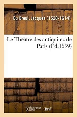 Le Théâtre Des Antiquitez de Paris, Augmenté En Cette Édition d'Un Supplément Contenant Le Nombre de Jacques Du Breul