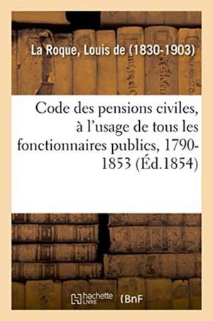 Code Des Pensions Civiles, À l'Usage de Tous Les Fonctionnaires Publics, 1790-1853: Histoire, Législation Et Jurisprudence de Louis De La Roque