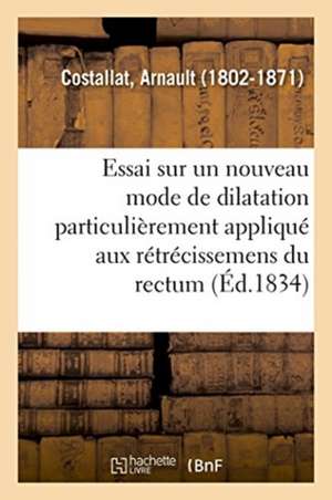 Essai Sur Un Nouveau Mode de Dilatation Particulièrement Appliqué Aux Rétrécissemens Du Rectum de Arnault Costallat