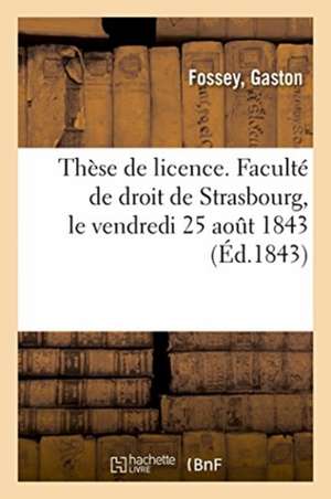 Thèse de Licence. Faculté de Droit de Strasbourg, Le Vendredi 25 Août 1843 de Gaston Fossey