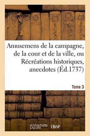 Amusemens de la Campagne, de la Cour Et de la Ville, Ou Récréations Historiques, Tome 3: Anecdotes, Secrètes Et Galantes. de Sans Auteur