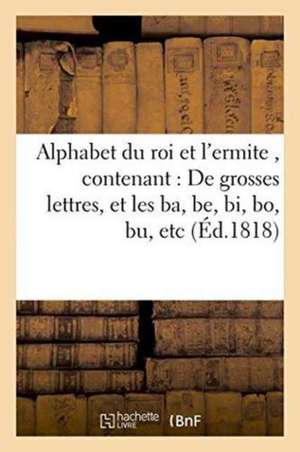 Alphabet Du Roi Et l'Ermite, Contenant 1°. de Grosses Lettres, Et Les Ba, Be, Bi, Bo, Bu, Etc.: 2°. Les Mots d'Une, Deux, Trois, Quatre, Cinq, Et Six de Sans Auteur