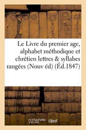 Le Livre Du Premier Age, Alphabet Méthodique Et Chrétien, Contenant 1° Les Lettres: Et Les Syllabes Rangées Suivant Leur Ordre Naturel Leurs Variation de Sans Auteur