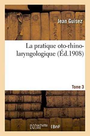 La Pratique Oto-Rhino-Laryngologique. Tome 3 de Jean Guisez