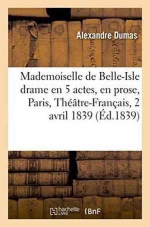 Mademoiselle de Belle-Isle: Drame En 5 Actes, En Prose, Paris, Théâtre-Français, 2 Avril 1839 de Alexandre Dumas