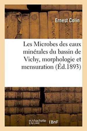 Les Microbes Des Eaux Minérales Du Bassin de Vichy, Morphologie Et Mensuration,: Démonstration Expérimentale de Leur Innocuité, Leur Rapport Avec Les de Ernest Colin