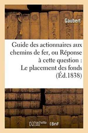 Guide Des Actionnaires Aux Chemins de Fer, Ou Réponse À Cette Question: Le Placement: Des Fonds Sur Les Entreprises de Chemins de Fer Est-Il Une Bonne de Gaubert