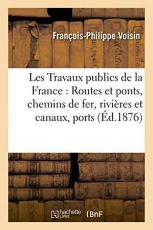 Les Travaux Publics de la France: Routes Et Ponts, Chemins de Fer, Rivières Et Canaux, Tome 4 de François-Philippe Voisin