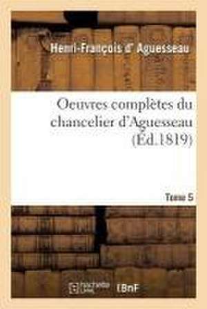 Oeuvres Complètes Du Chancelier Tome 5 de Henri-François D' Aguesseau