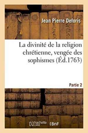 La Divinité de la Religion Chrétienne, Vengée Des Sophismes de Jean-Jacques Rousseau. Partie 2 de Jean Pierre Deforis