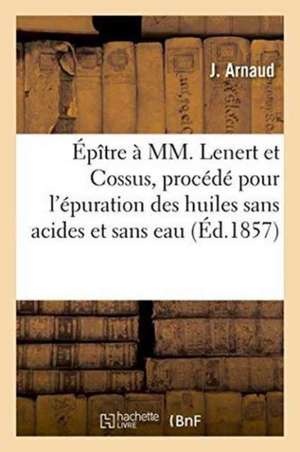 Épître À MM. Lenert Et Cossus, Au Sujet de Leur Nouveau Procédé Pour l'Épuration Des Huiles: Sans Acides Et Sans Eau, Lue Le 23 Avril 1857 Au Banquet de Arnaud