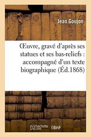 Oeuvre, Gravé d'Après Ses Statues Et Ses Bas-Reliefs: Accompagné d'Un Texte Biographique 1868 de Jean Goujon