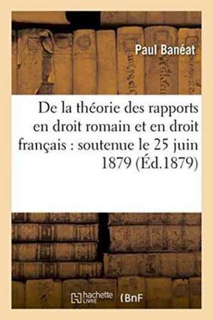 de la Théorie Des Rapports En Droit Romain Et En Droit Français: Soutenue Le 25 Juin 1879 de Paul Banéat