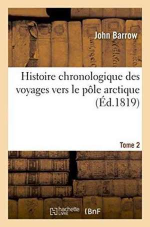 Histoire Chronologique Des Voyages Vers Le Pôle Arctique. Tome 2 de John Barrow