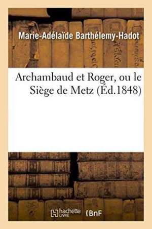 Archambaud Et Roger, Ou Le Siège de Metz de Marie-Adélaïde Barthélemy-Hadot