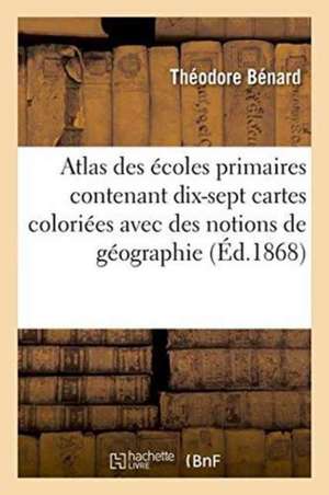 Atlas Des Écoles Primaires Contenant Dix-Sept Cartes Coloriées: Avec Des Notions de Géographie de Théodore Bénard