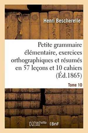 Petite Grammaire Élémentaire: Avec Exercices Orthographiques Tome 10 de Henri Bescherelle