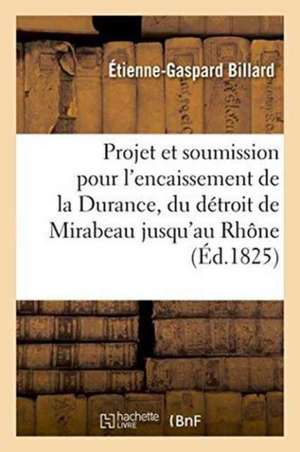 Projet Et Soumission Pour l'Encaissement de la Durance, Depuis Le Détroit de Mirabeau: Jusqu'au Rhône . Suivi d'Un Mémoire Explicatif Des Moyens d'Enc de Étienne-Gaspard Billard