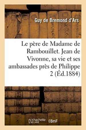 Le Père de Madame de Rambouillet. Jean de Vivonne, Sa Vie Et Ses Ambassades: Près de Philippe II Et À La Cour de Rome: d'Après Des Documents Inédits de Bremond d'Ars