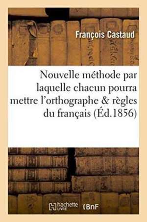 Nouvelle Méthode Par Laquelle Chacun Pourra Mettre l'Orthographe Et Appliquer Les Principales: Règles Du Français En Quelques Semaines Seulement: Syst de Castaud