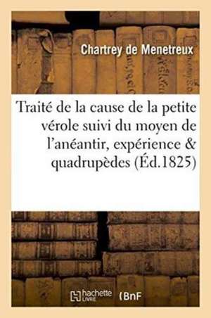 Traité de la Cause de la Petite Vérole, Suivi Du Moyen de l'Anéantir, Confirmé Par l'Expérience: Sur Les Quadrupèdes de Chartrey De Menetreux