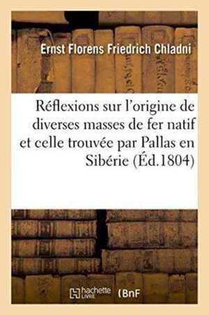 Réflexions Sur l'Origine de Diverses Masses de Fer Natif, Et Notamment de Celle Trouvée de Ernst Florens Friedrich Chladni