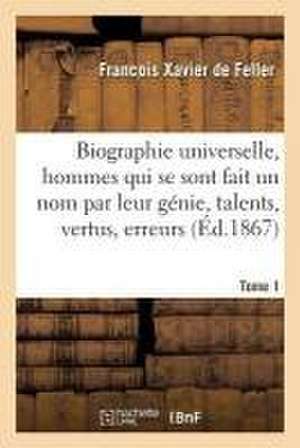 Biographie Universelle Des Hommes Qui Se Sont Fait Un Nom Par Leur Génie, Leurs Talents, Tome 1: Leurs Vertus, Leurs Erreurs Ou Leurs Crimes. de Franc Ois Xavier de Feller