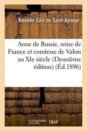 Anne de Russie, Reine de France Et Comtesse de Valois Au XIE Siècle Deuxième Édition de Amédée Caix de Saint-Aymour