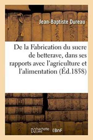 de la Fabrication Du Sucre de Betterave, Dans Ses Rapports Avec l'Agriculture Et l'Alimentation: Publique, Avec Des Considérations Sur La Partie Écono de Dureau