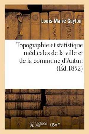 Topographie Et Statistique Médicales de la Ville Et de la Commune d'Autun de Louis-Marie Guyton