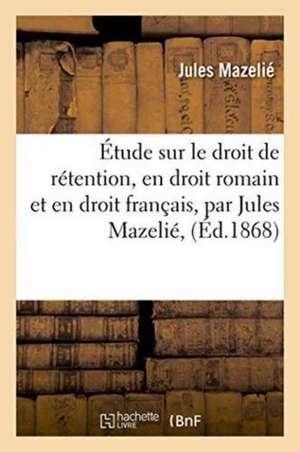 Étude Sur Le Droit de Rétention, En Droit Romain Et En Droit Français, Par Jules Mazelié, de Mazelié