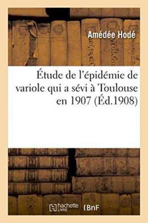 Étude de l'Épidémie de Variole Qui a Sévi À Toulouse En 1907 de Amédée Hodé