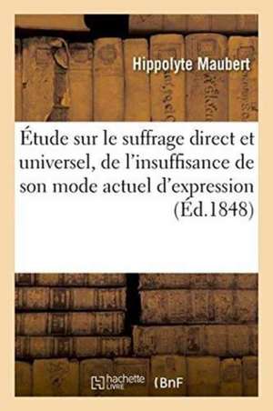 Étude Sur Le Suffrage Direct Et Universel, de l'Insuffisance de Son Mode Actuel d'Expression de Hippolyte Maubert