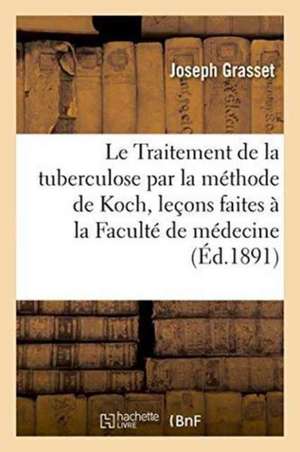 Le Traitement de la Tuberculose Par La Méthode de Koch, Leçons Faites À La Faculté de Médecine de Joseph Grasset